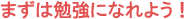 まずは勉強になれよう!